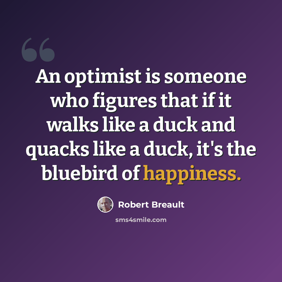 “An optimist is someone who figures that if it walks like a duck and quacks like a duck, it's the bluebird of happiness.” quote by Robert Breault