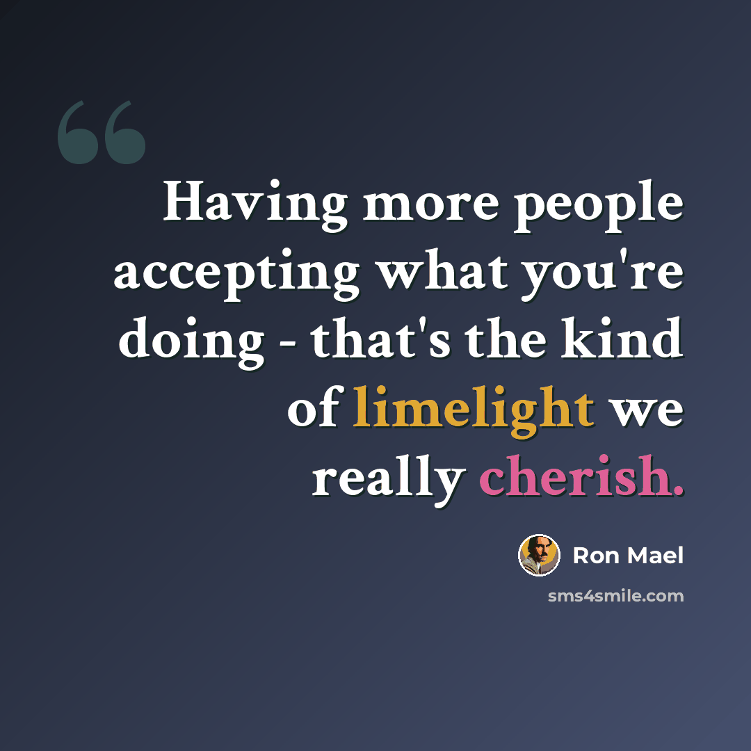 “Having more people accepting what you're doing - that's the kind of limelight we really cherish.” quote by Ron Mael