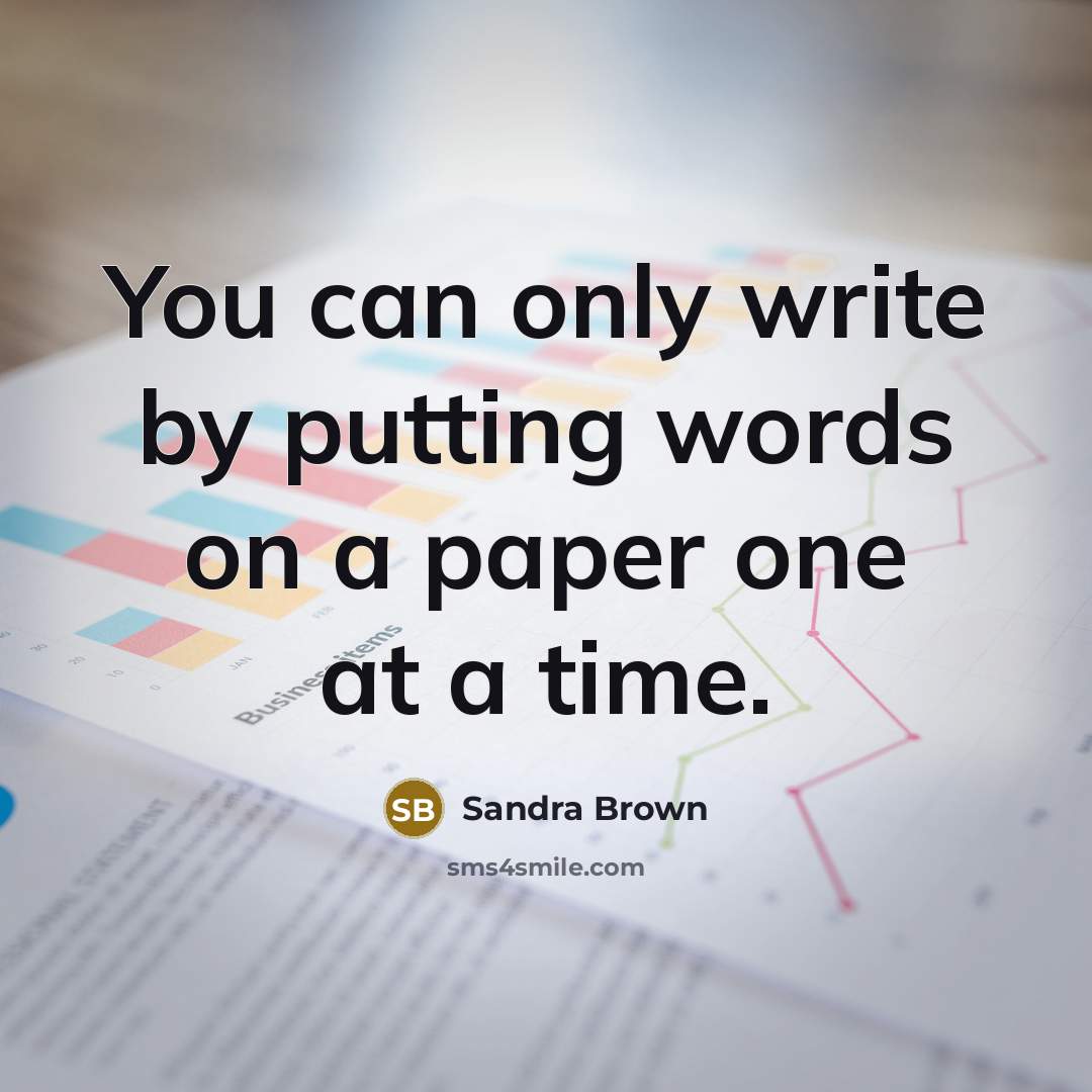 “You can only write by putting words on a paper one at a time.” quote by Sandra Brown