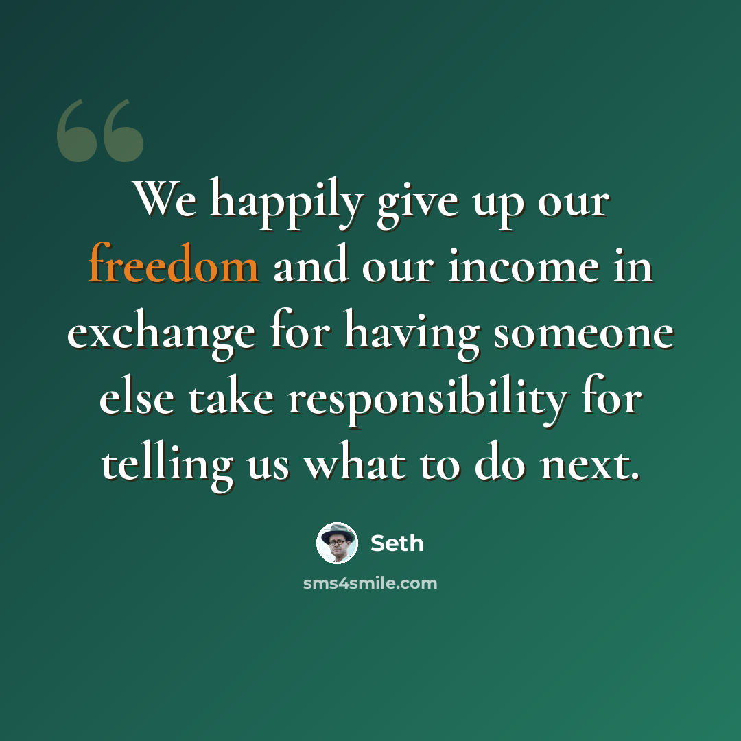 “We happily give up our freedom and our income in exchange for having someone else take responsibility for telling us what to do next.” quote by Seth