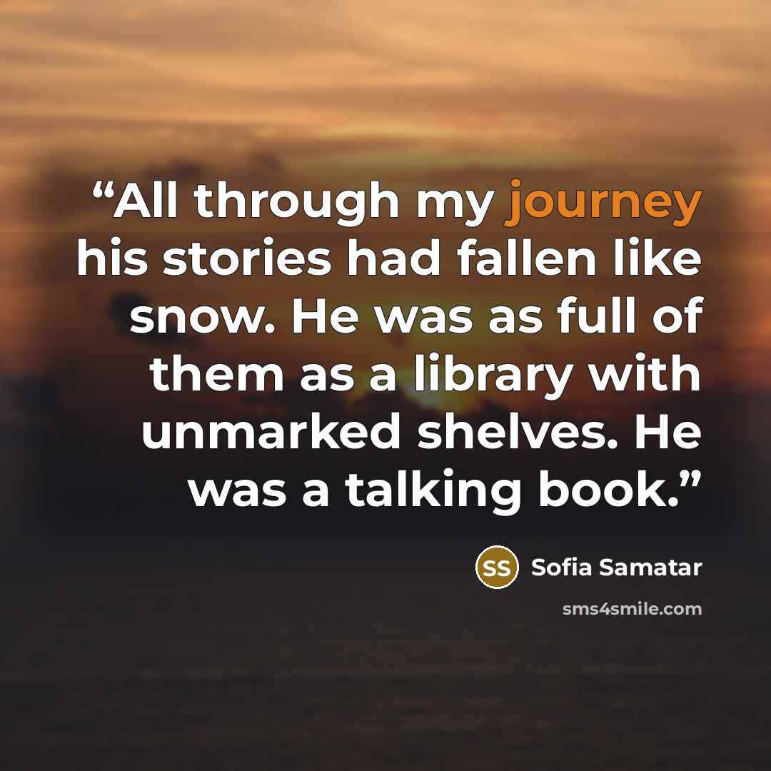 “All through my journey his stories had fallen like snow. He was as full of them as a library with unmarked shelves. He was a talking book.” quote by Sofia Samatar