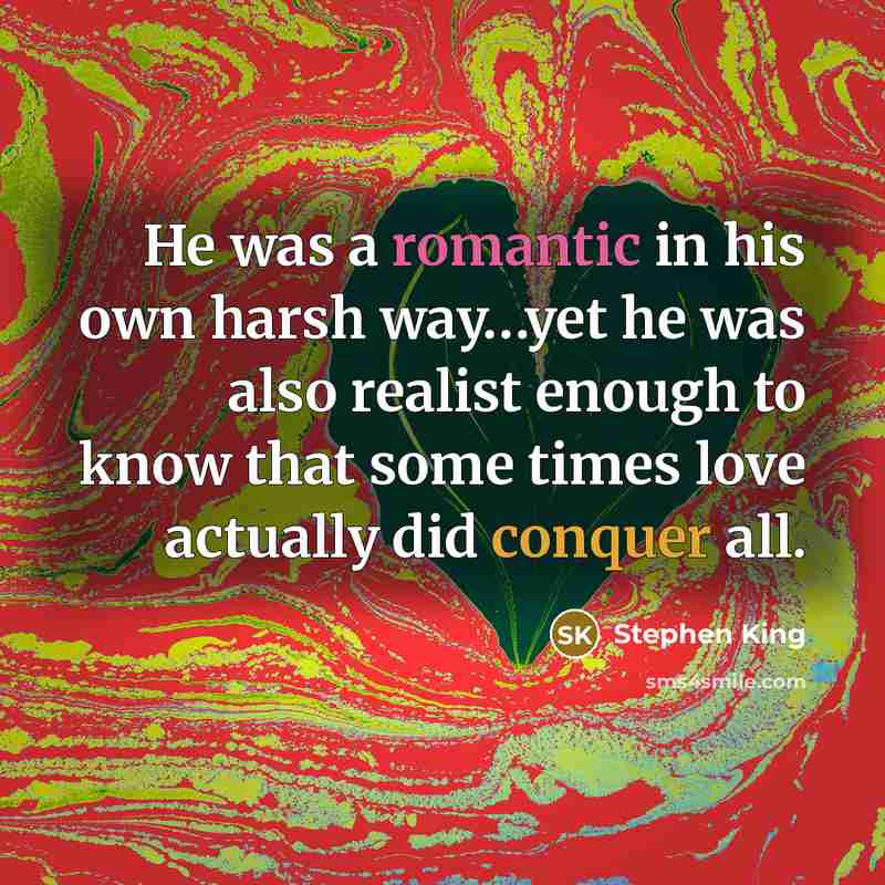 “He was a romantic in his own harsh way…yet he was also realist enough to know that some times love actually did conquer all.” quote by Stephen King