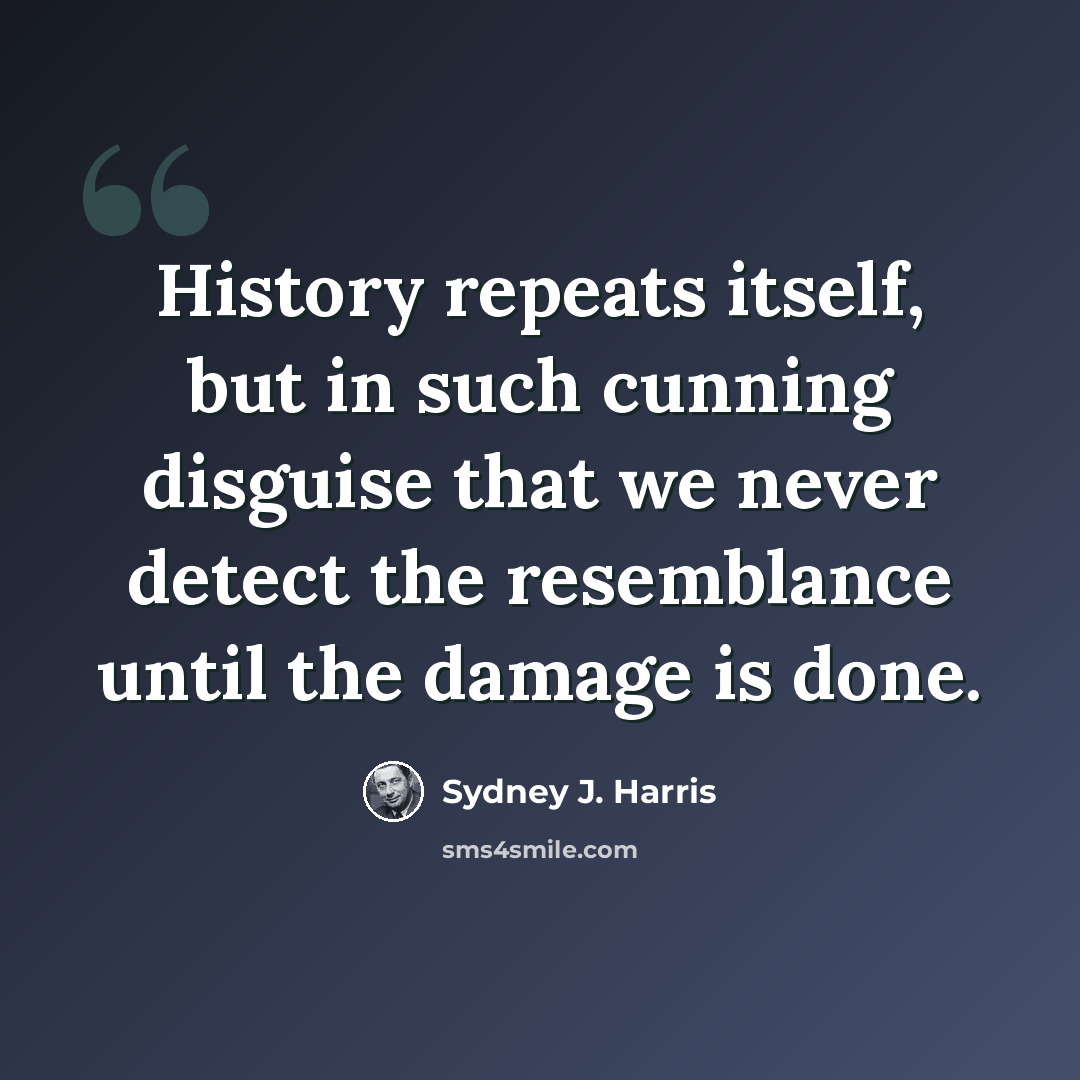 “History repeats itself, but in such cunning disguise that we never detect the resemblance until the damage is done.” quote by Sydney J. Harris