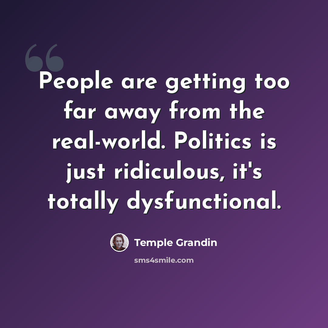 “People are getting too far away from the real-world. Politics is just ridiculous, it's totally dysfunctional.” quote by Temple Grandin