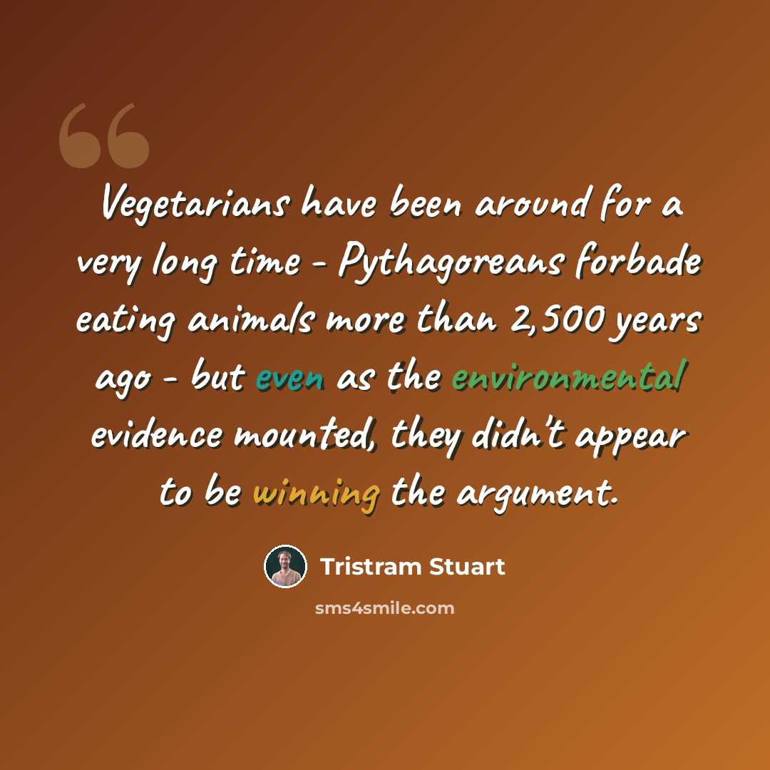 “Vegetarians have been around for a very long time - Pythagoreans forbade eating animals more than 2,500 years ago - but even as the environmental evidence mounted, they didn't appear to be winning the argument.” quote by Tristram Stuart
