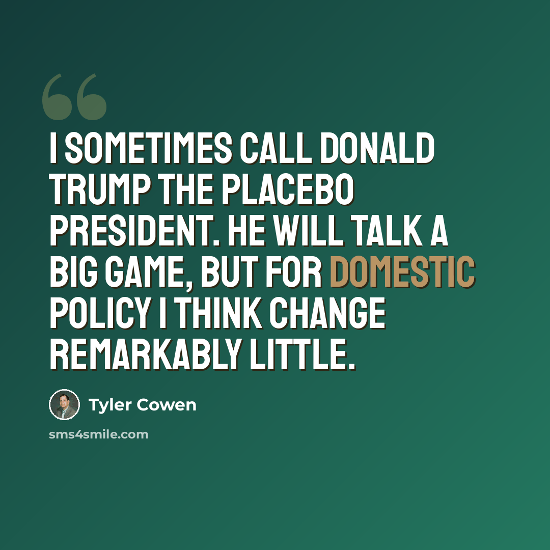 “I sometimes call Donald Trump the placebo president. He will talk a big game, but for domestic policy I think change remarkably little.” quote by Tyler Cowen