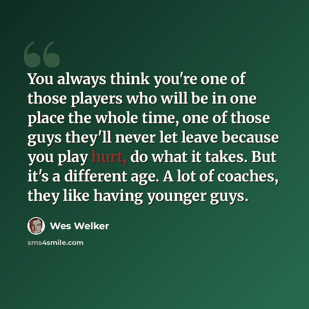 “You always think you're one of those players who will be in one place the whole time, one of those guys they'll never let leave because you play hurt, do what it takes. But it's a different age. A lot of coaches, they like having younger guys.” quote by Wes Welker