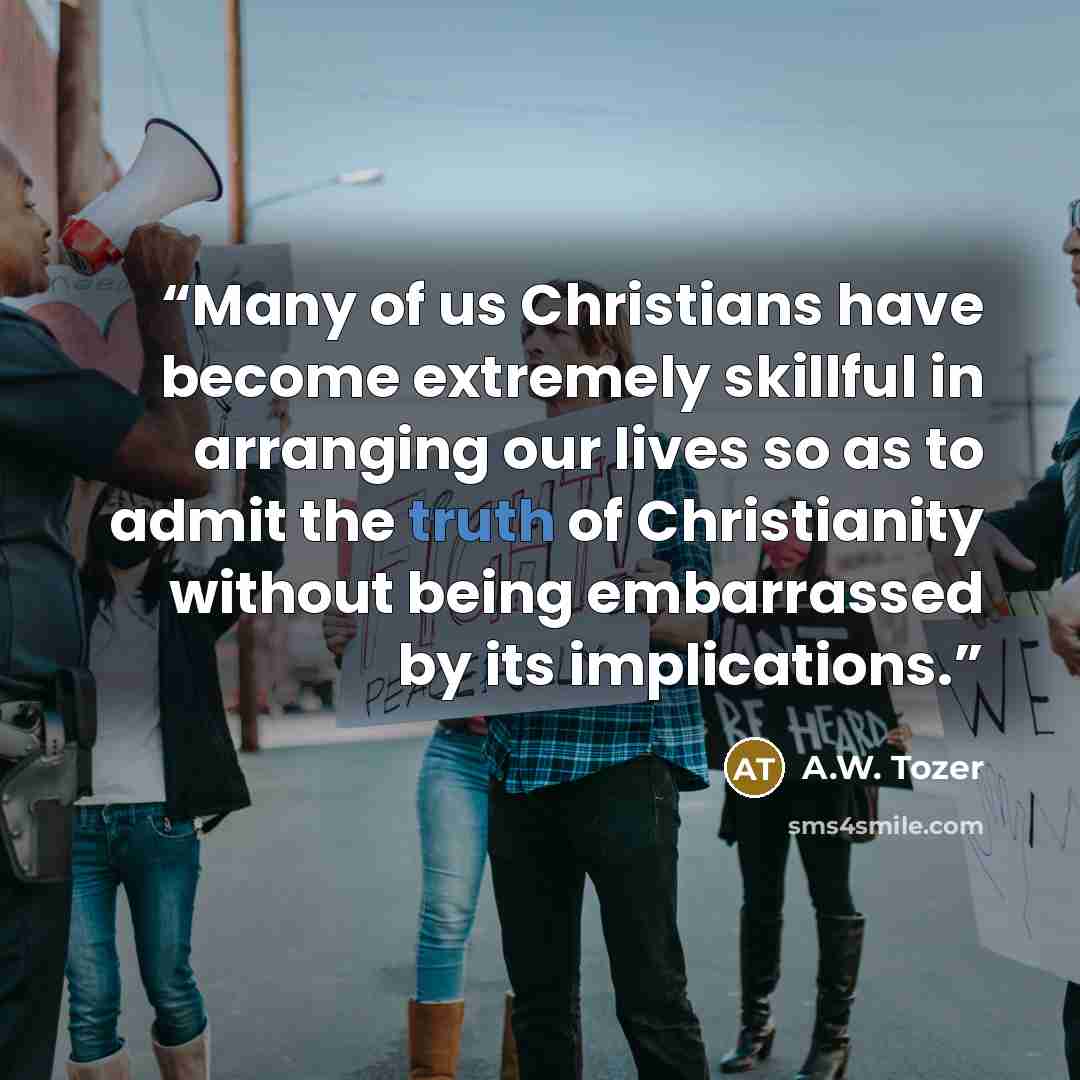 “Many of us Christians have become extremely skillful in arranging our lives so as to admit the truth of Christianity without being embarrassed by its implications.” quote by A.W. Tozer