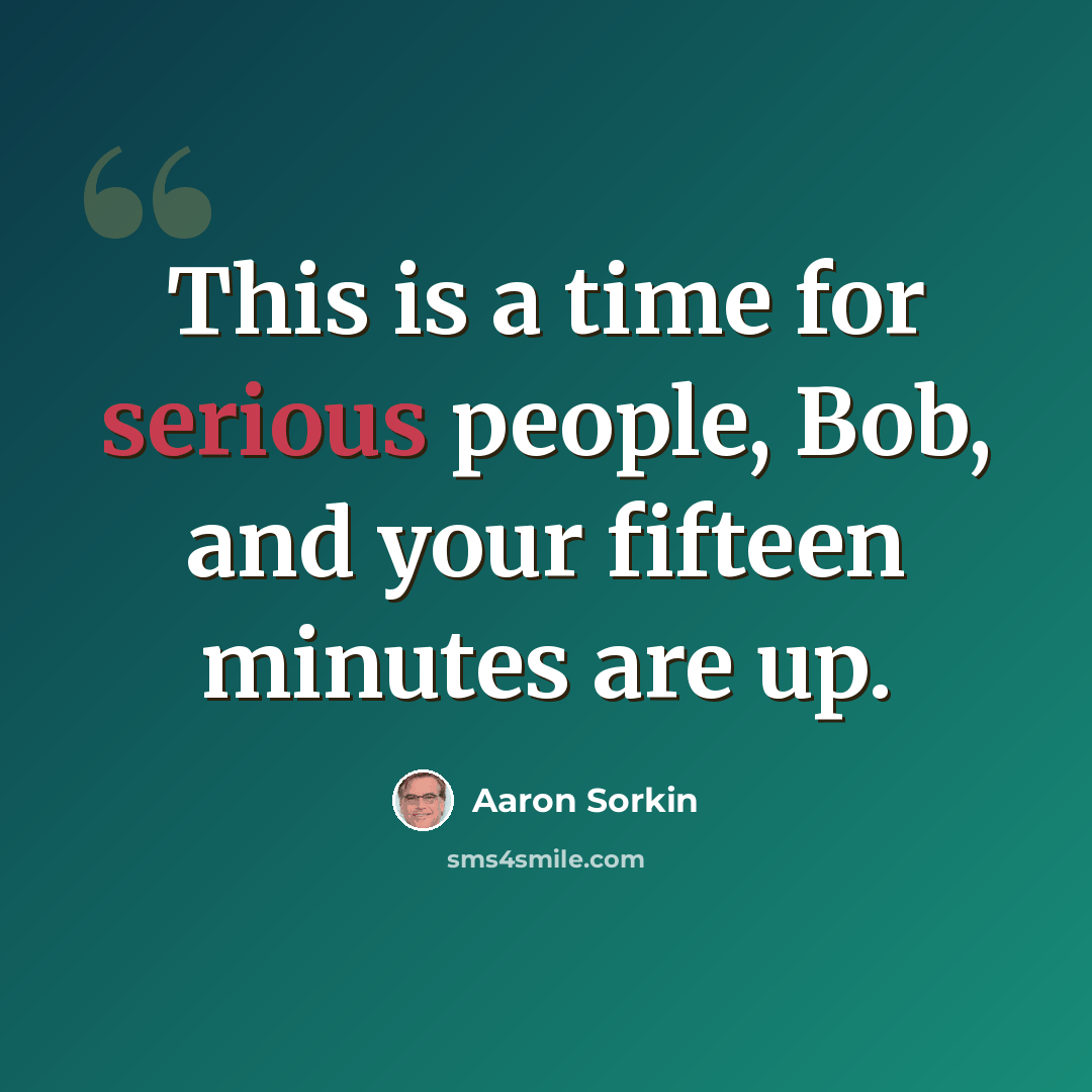 “This is a time for serious people, Bob, and your fifteen minutes are up.” quote by Aaron Sorkin