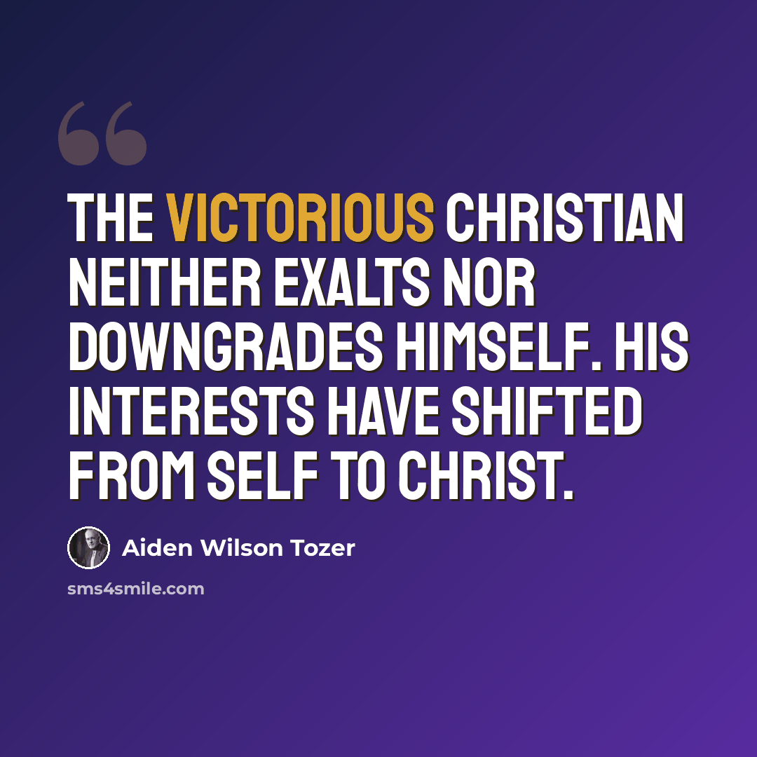 “The victorious Christian neither exalts nor downgrades himself. His interests have shifted from self to Christ.” quote by Aiden Wilson Tozer
