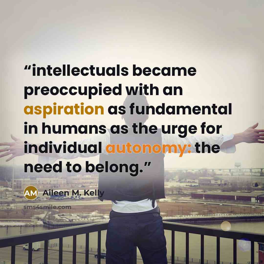 “intellectuals became preoccupied with an aspiration as fundamental in humans as the urge for individual autonomy: the need to belong.” quote by Aileen M. Kelly