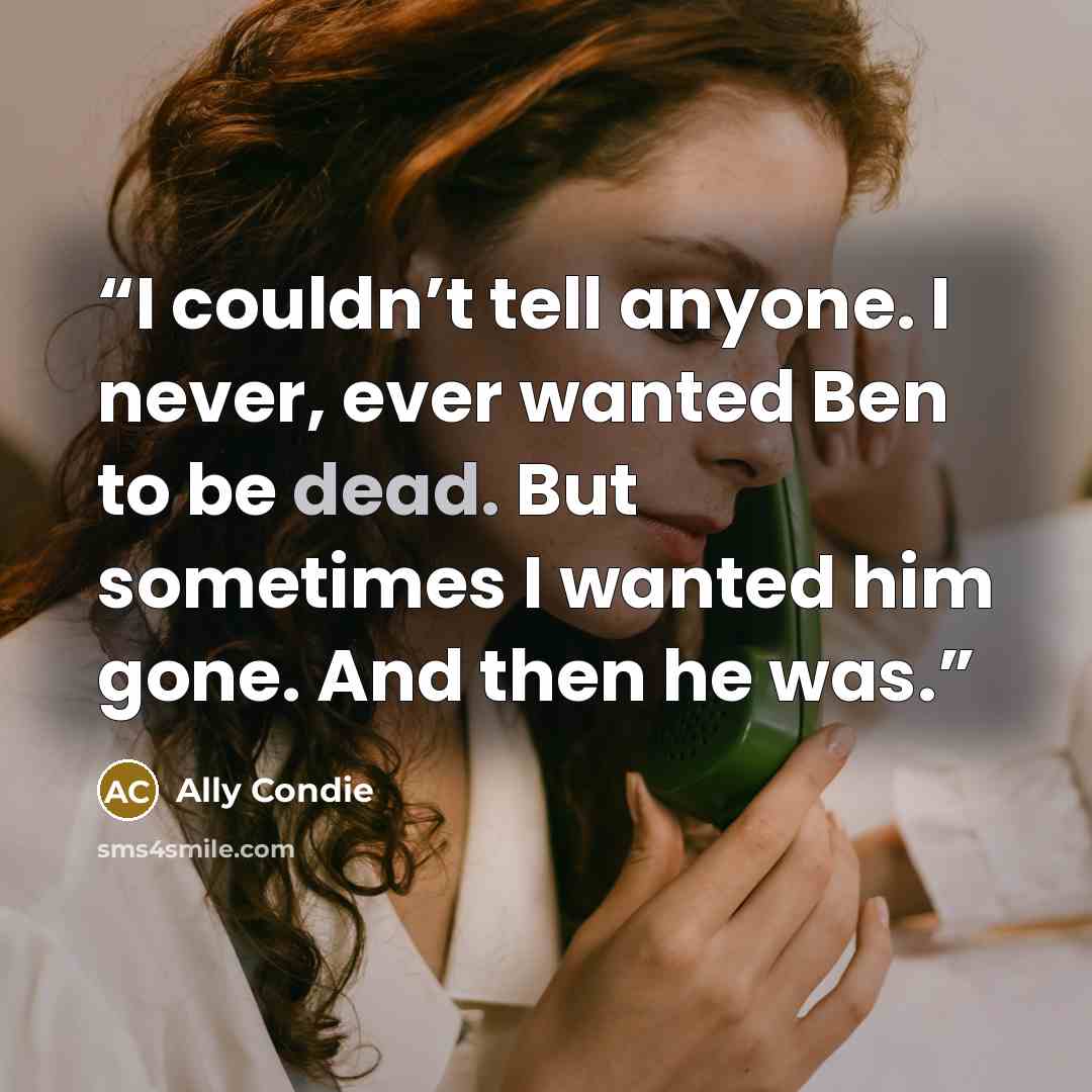 “I couldn’t tell anyone. I never, ever wanted Ben to be dead. But sometimes I wanted him gone. And then he was.” quote by Ally Condie