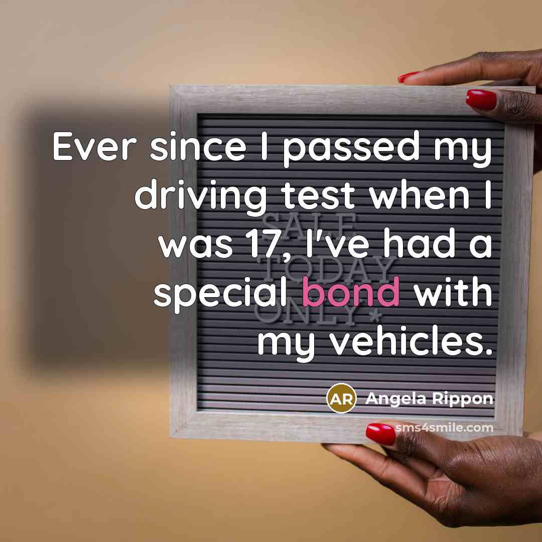 “Ever since I passed my driving test when I was 17, I've had a special bond with my vehicles.” quote by Angela Rippon