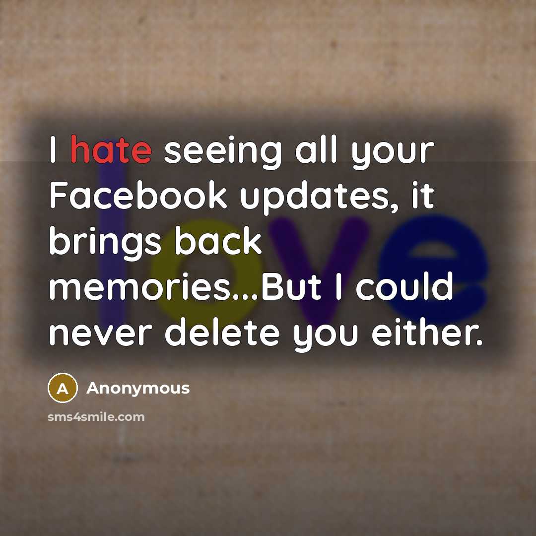 “I hate seeing all your Facebook updates, it brings back memories...But I could never delete you either.” quote by Anonymous