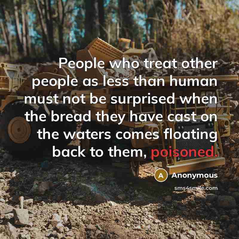 “People who treat other people as less than human must not be surprised when the bread they have cast on the waters comes floating back to them, poisoned.” quote by Anonymous