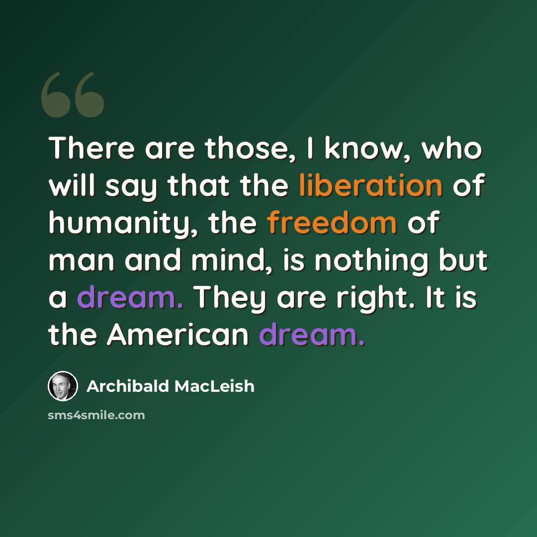 “There are those, I know, who will say that the liberation of humanity, the freedom of man and mind, is nothing but a dream. They are right. It is the American dream.” quote by Archibald MacLeish
