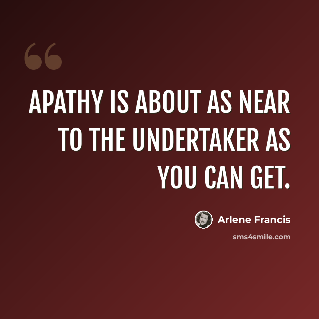 “apathy is about as near to the undertaker as you can get.” quote by Arlene Francis