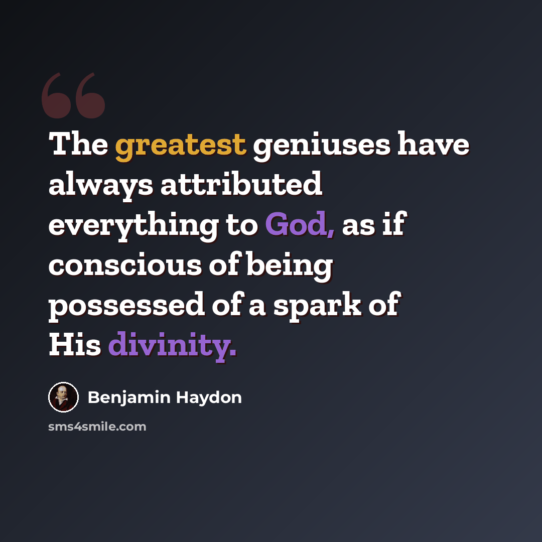 “The greatest geniuses have always attributed everything to God, as if conscious of being possessed of a spark of His divinity.” quote by Benjamin Haydon