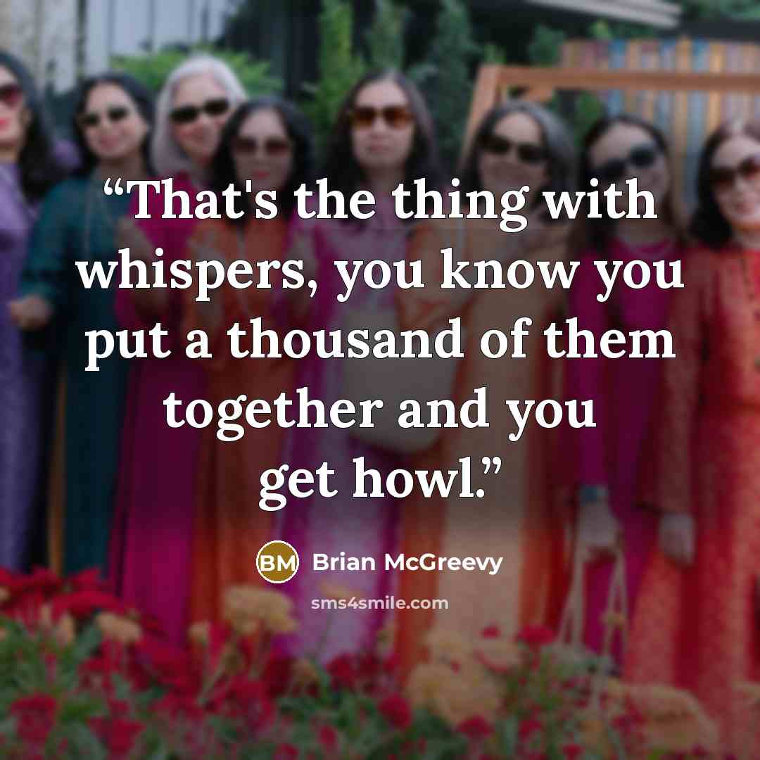 “That's the thing with whispers, you know you put a thousand of them together and you get howl.” quote by Brian McGreevy