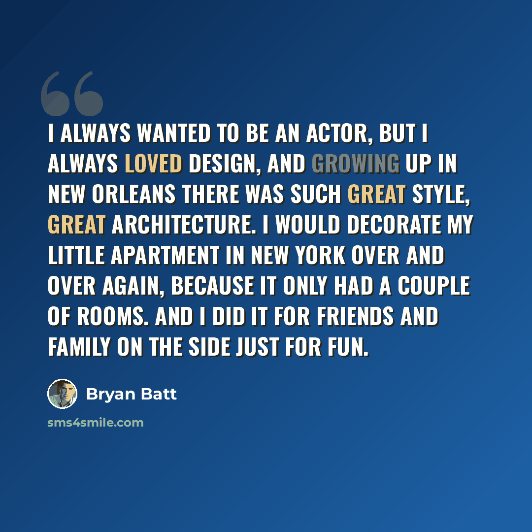 “I always wanted to be an actor, but I always loved design, and growing up in New Orleans there was such great style, great architecture. I would decorate my little apartment in New York over and over again, because it only had a couple of rooms. And I did it for friends and family on the side just…” quote by Bryan Batt