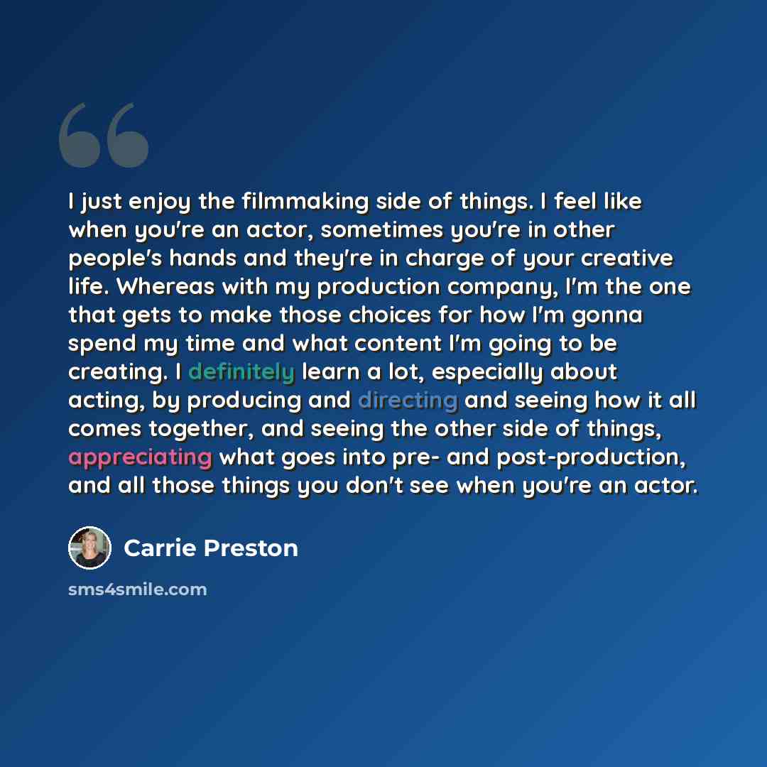 “I just enjoy the filmmaking side of things. I feel like when you're an actor, sometimes you're in other people's hands and they're in charge of your creative life. Whereas with my production company, I'm the one that gets to make those choices for how I'm gonna spend my time and what content I'm…” quote by Carrie Preston