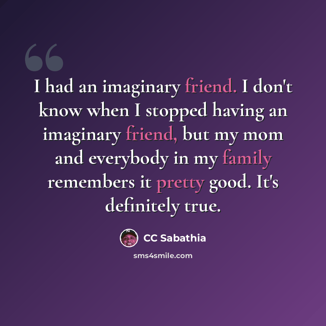 “I had an imaginary friend. I don't know when I stopped having an imaginary friend, but my mom and everybody in my family remembers it pretty good. It's definitely true.” quote by CC Sabathia
