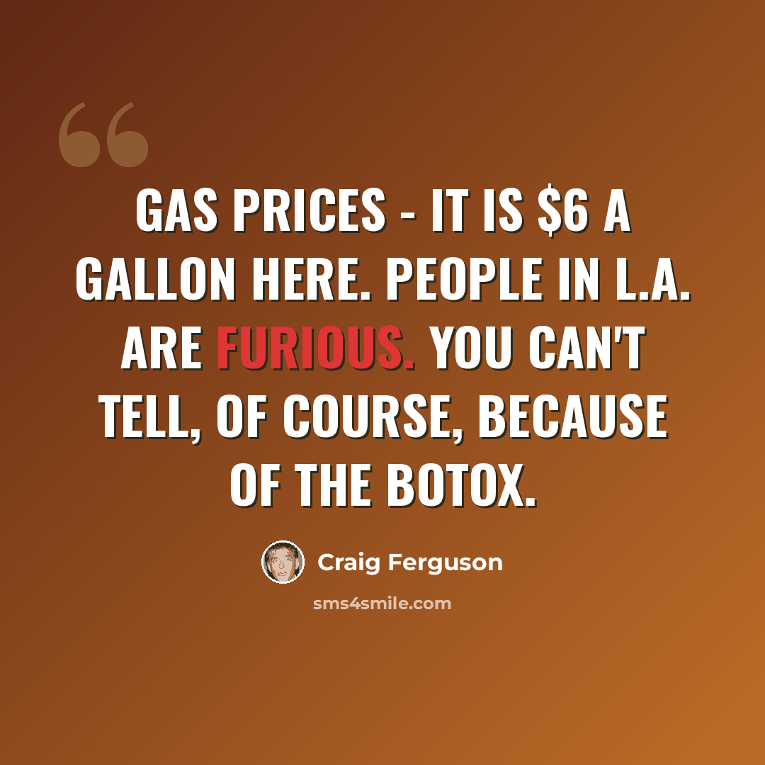 “Gas prices - it is $6 a gallon here. People in L.A. are furious. You can't tell, of course, because of the Botox.” quote by Craig Ferguson