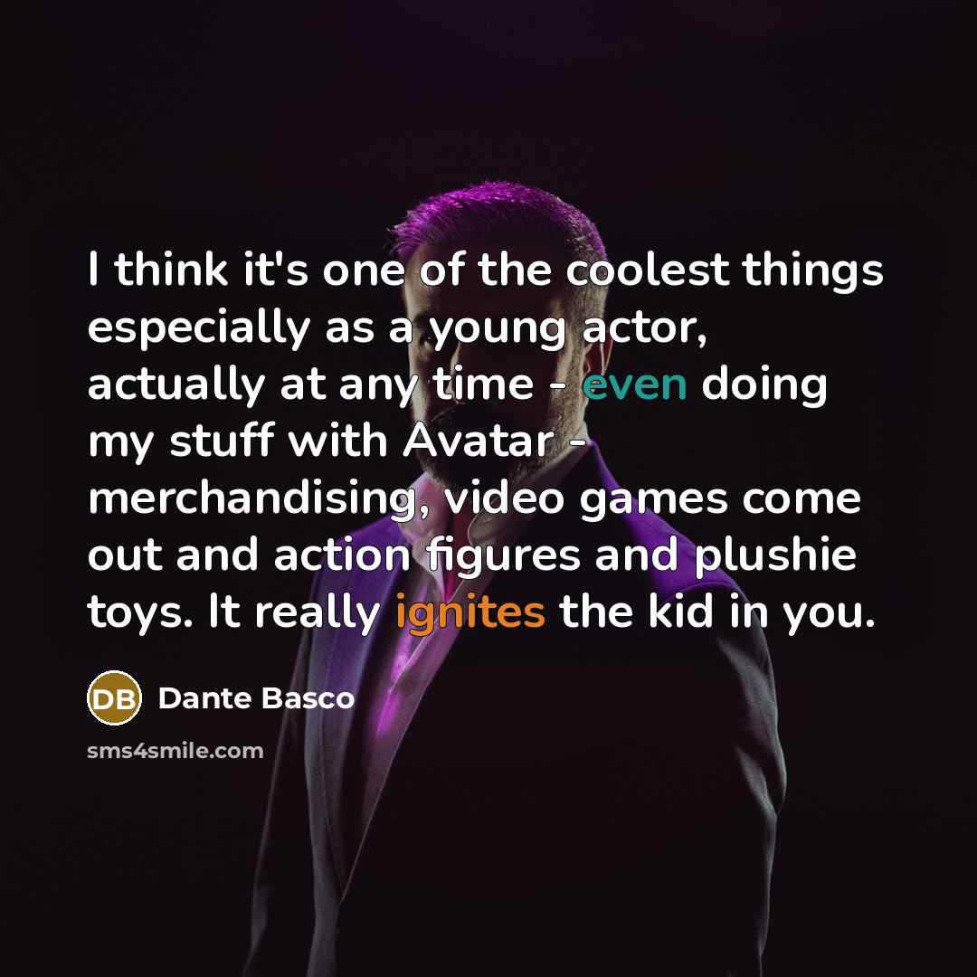 “I think it's one of the coolest things especially as a young actor, actually at any time - even doing my stuff with Avatar - merchandising, video games come out and action figures and plushie toys. It really ignites the kid in you.” quote by Dante Basco