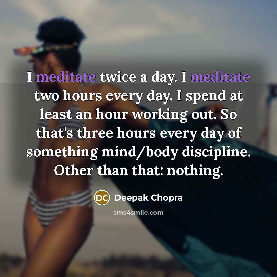 “I meditate twice a day. I meditate two hours every day. I spend at least an hour working out. So that's three hours every day of something mind/body discipline. Other than that: nothing.” quote by Deepak Chopra