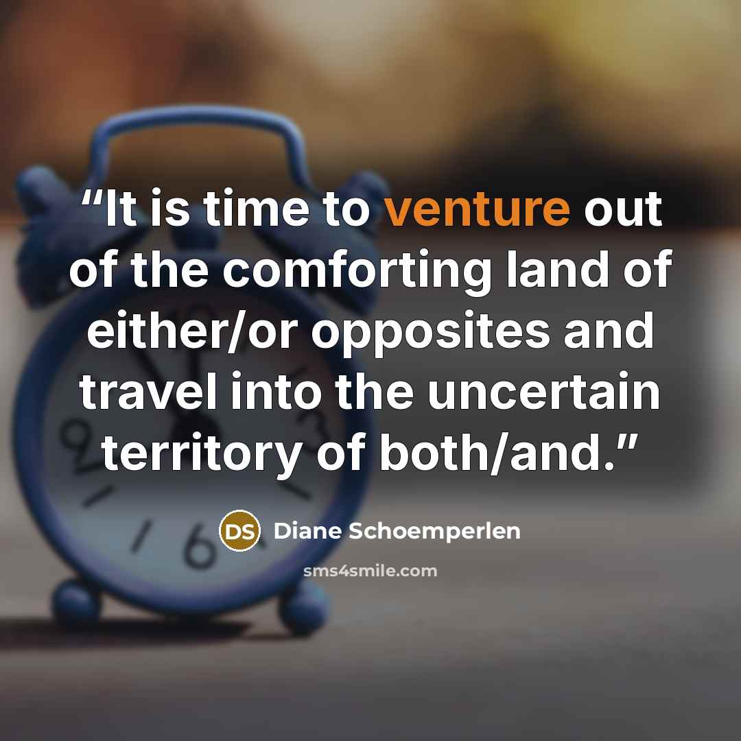 “It is time to venture out of the comforting land of either/or opposites and travel into the uncertain territory of both/and.” quote by Diane Schoemperlen