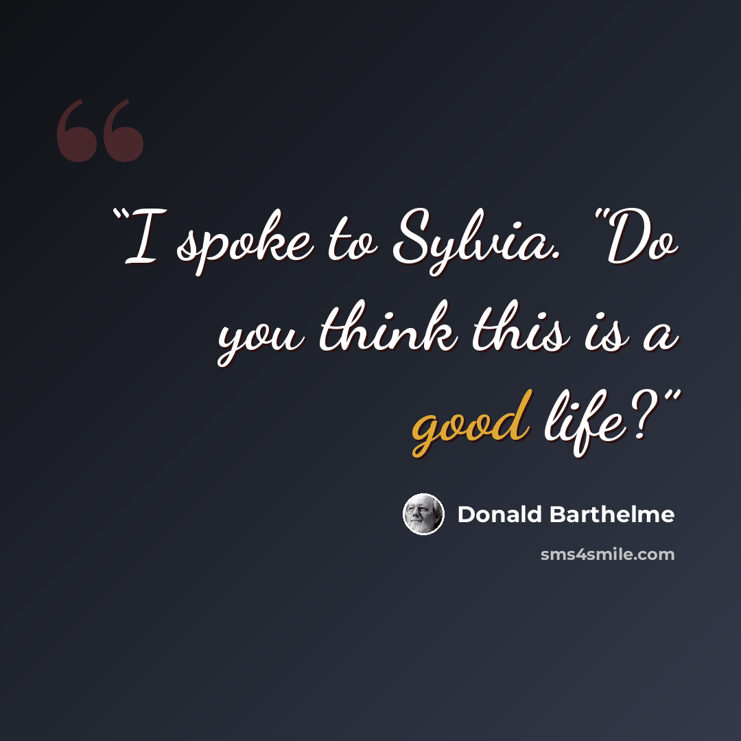 “I spoke to Sylvia. "Do you think this is a good life?” quote by Donald Barthelme