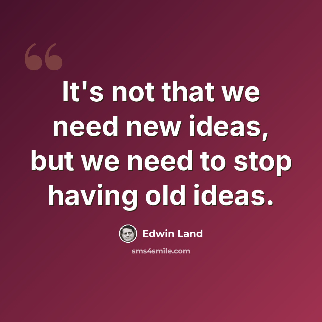 “It's not that we need new ideas, but we need to stop having old ideas.” quote by Edwin Land