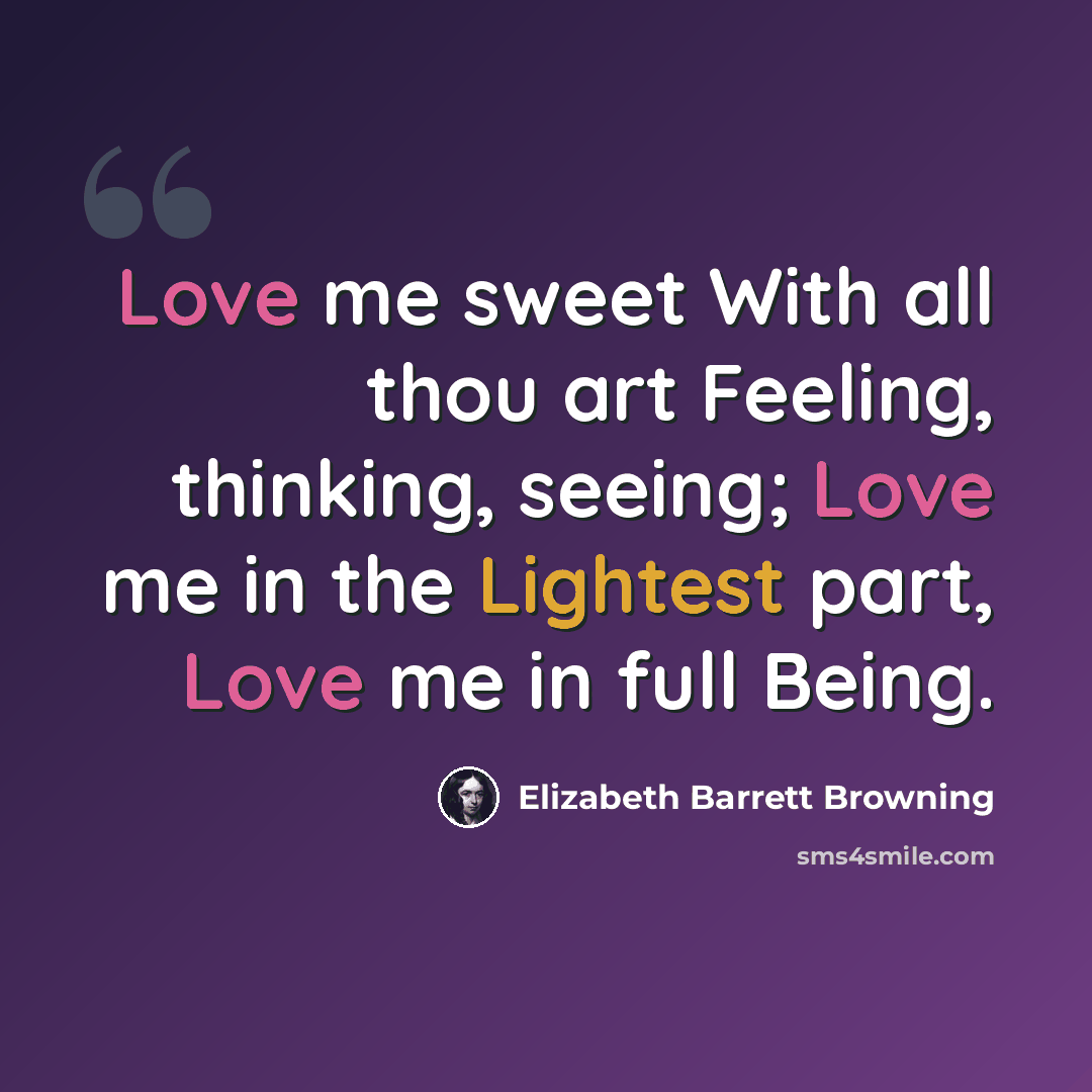 “Love me sweet With all thou art Feeling, thinking, seeing; Love me in the Lightest part, Love me in full Being.” quote by Elizabeth Barrett Browning