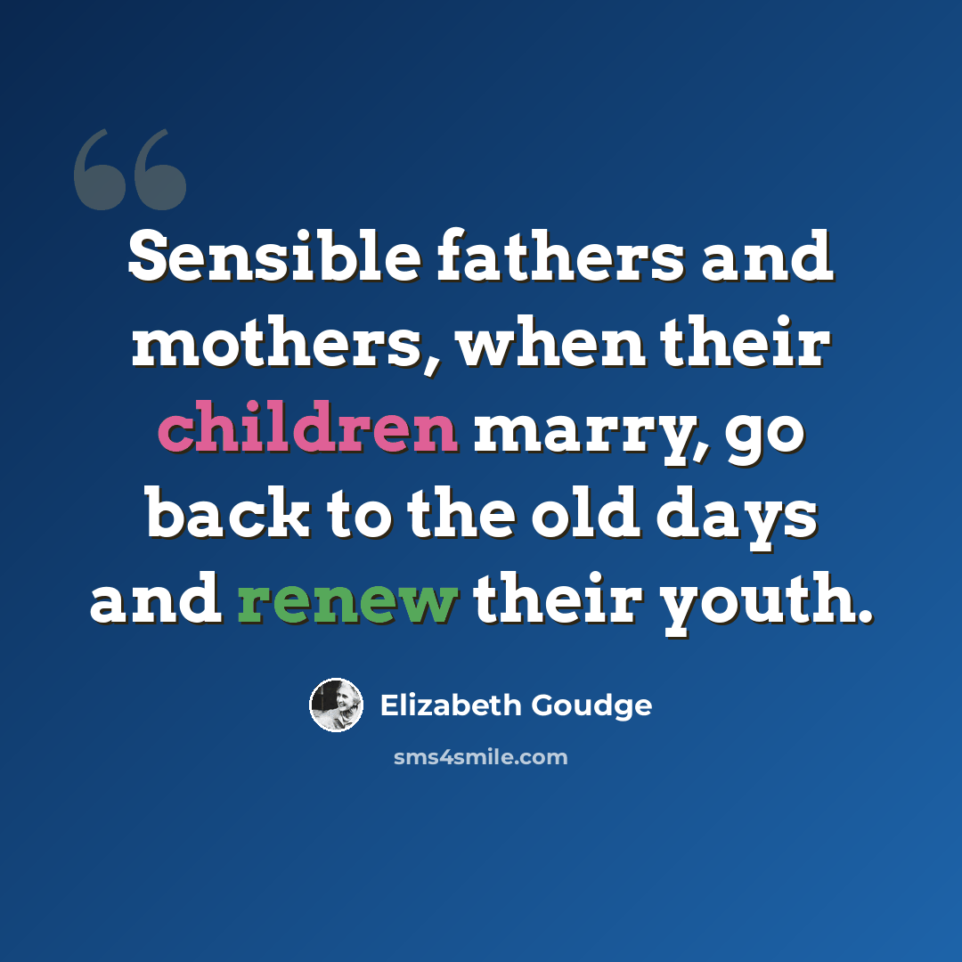 “Sensible fathers and mothers, when their children marry, go back to the old days and renew their youth.” quote by Elizabeth Goudge