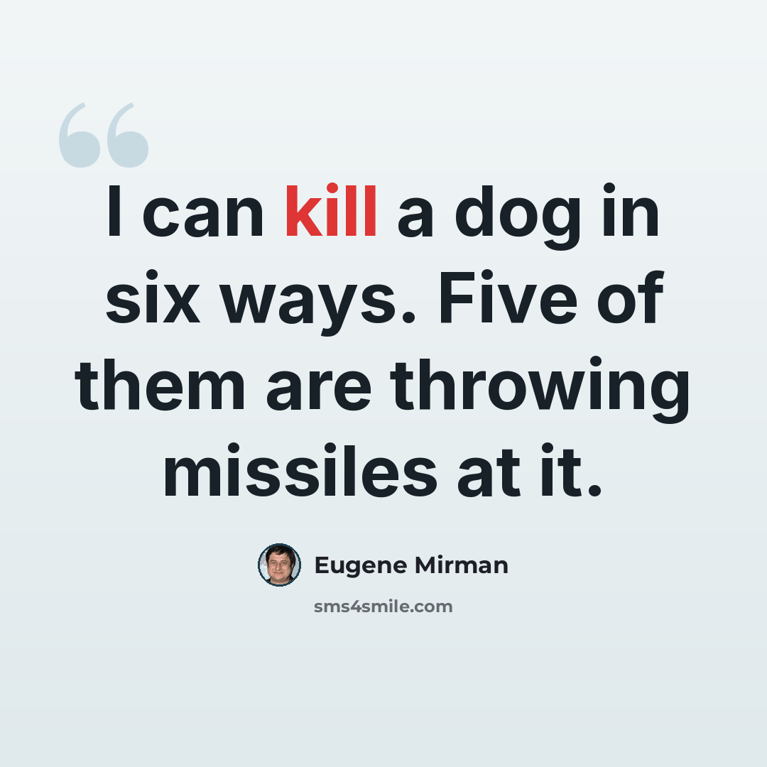 “I can kill a dog in six ways. Five of them are throwing missiles at it.” quote by Eugene Mirman