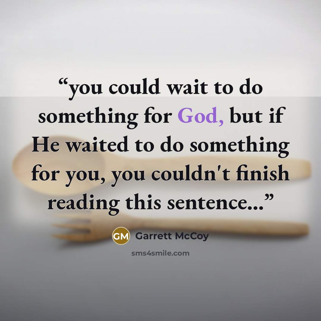 “you could wait to do something for God, but if He waited to do something for you, you couldn't finish reading this sentence...” quote by Garrett McCoy