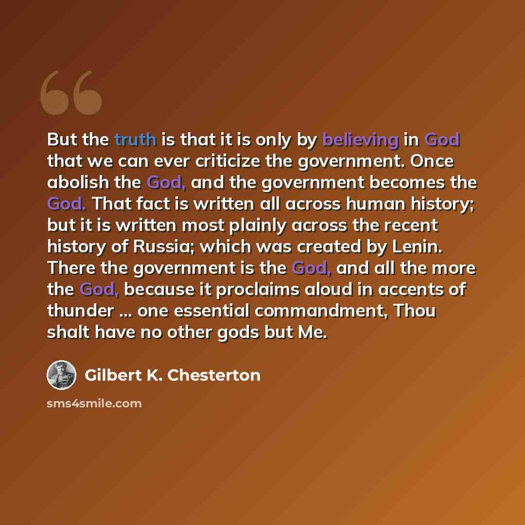 “But the truth is that it is only by believing in God that we can ever criticize the government. Once abolish the God, and the government becomes the God. That fact is written all across human history; but it is written most plainly across the recent history of Russia; which was created by Lenin…” quote by Gilbert K. Chesterton
