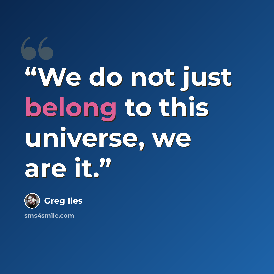 “We do not just belong to this universe, we are it.” quote by Greg Iles