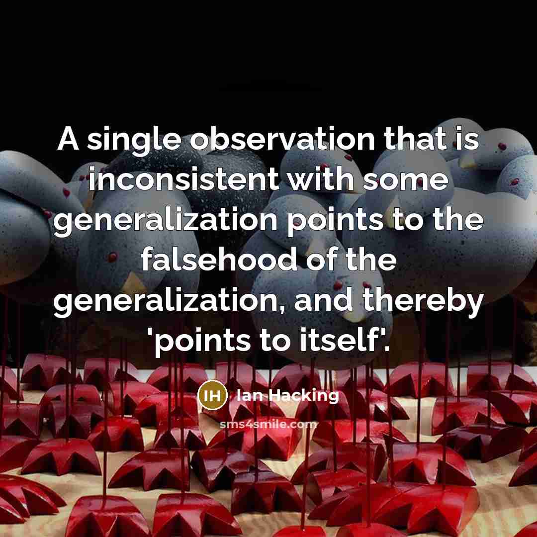 “A single observation that is inconsistent with some generalization points to the falsehood of the generalization, and thereby 'points to itself'.” quote by Ian Hacking