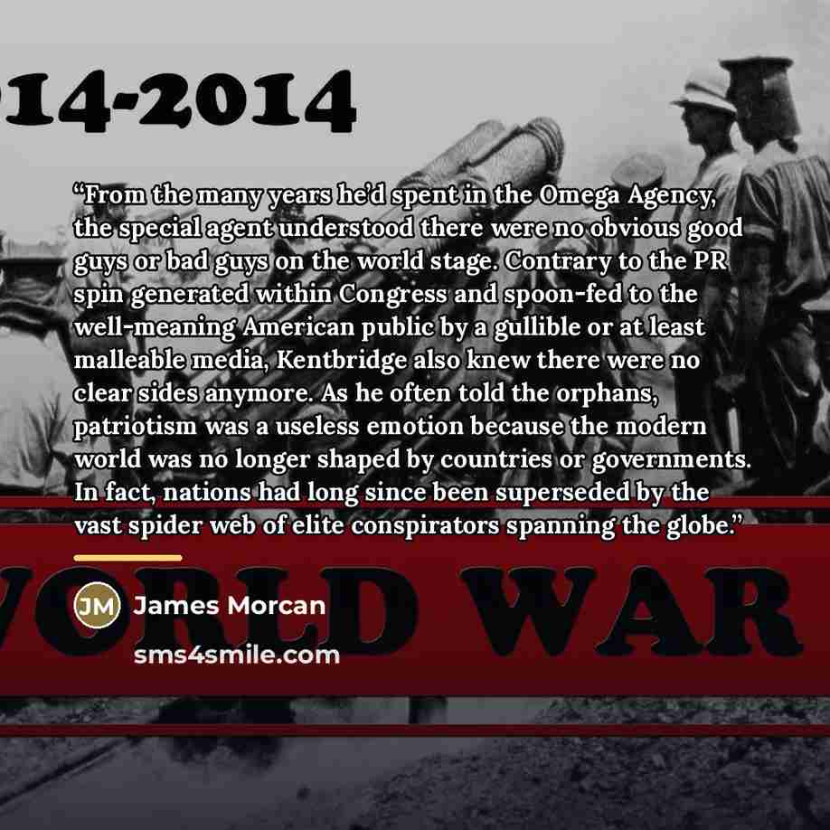 “From the many years he’d spent in the Omega Agency, the special agent understood there were no obvious good guys or bad guys on the world stage. Contrary to the PR spin generated within Congress and spoon-fed to the well-meaning American public by a gullible or at least malleable media, Kentbridge…” quote by James Morcan