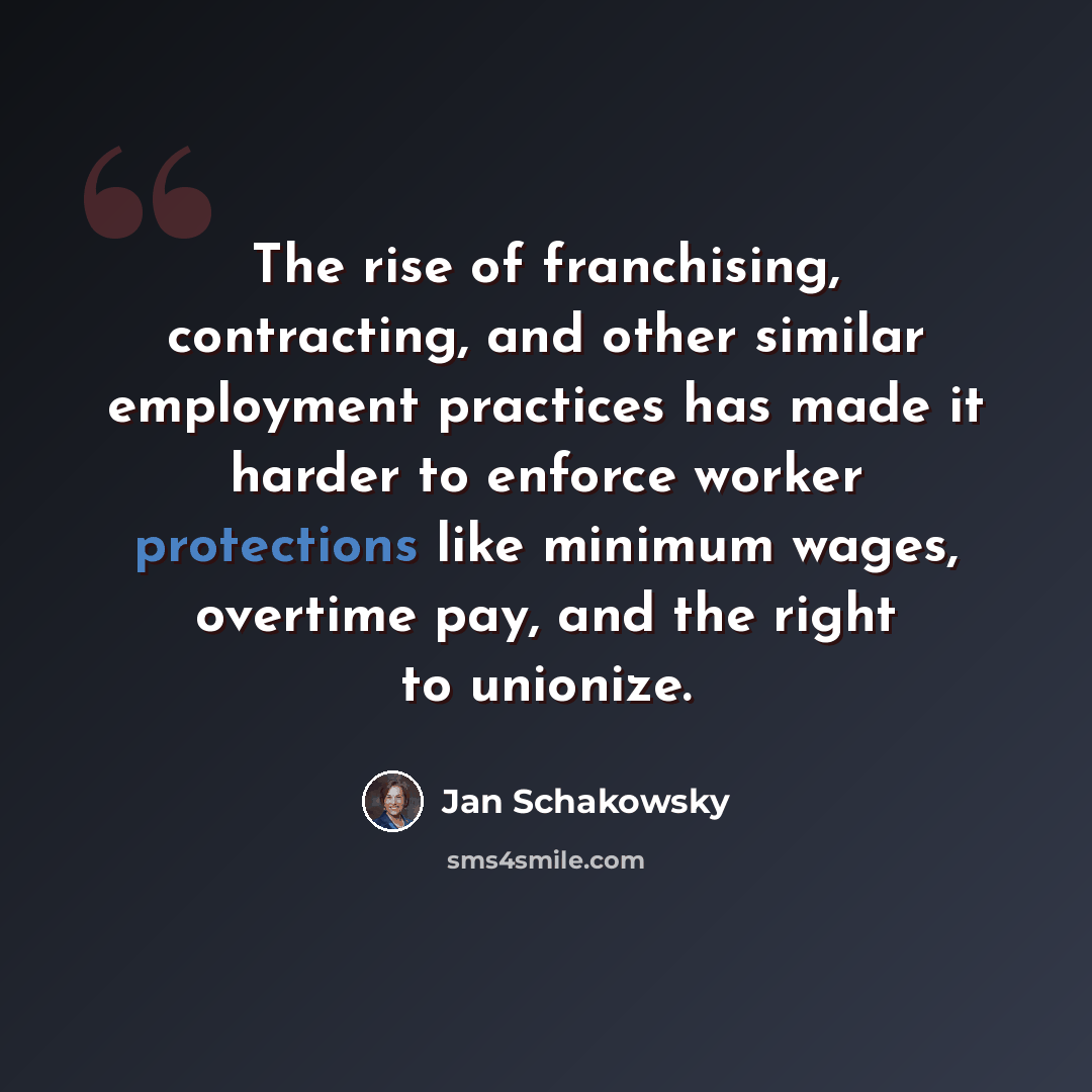 “The rise of franchising, contracting, and other similar employment practices has made it harder to enforce worker protections like minimum wages, overtime pay, and the right to unionize.” quote by Jan Schakowsky