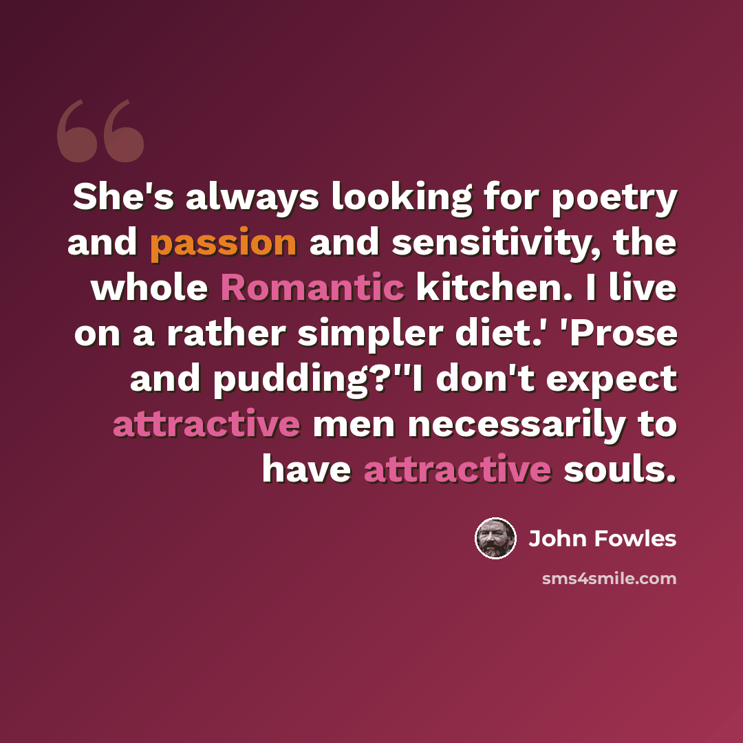 “She's always looking for poetry and passion and sensitivity, the whole Romantic kitchen. I live on a rather simpler diet.' 'Prose and pudding?''I don't expect attractive men necessarily to have attractive souls.” quote by John Fowles