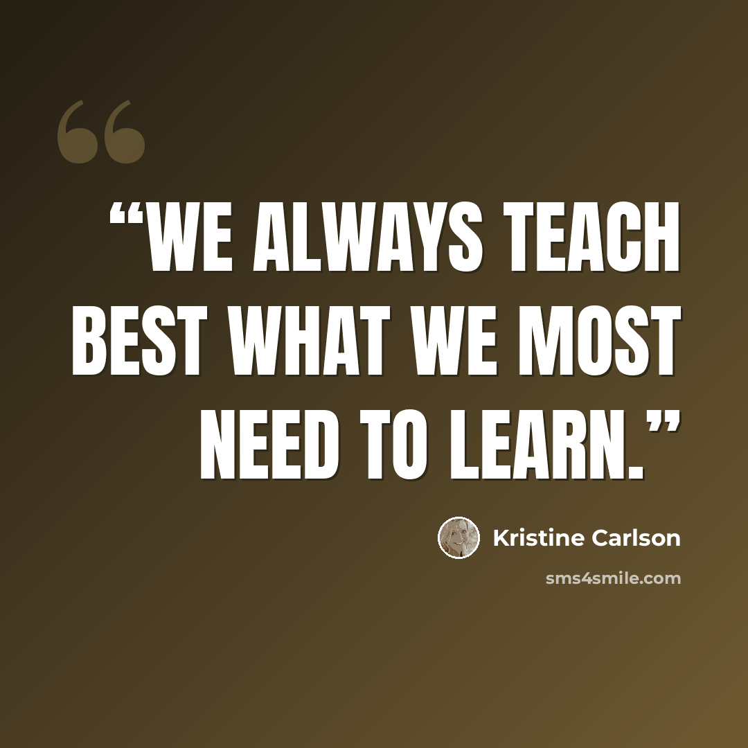 “We always teach best what we most need to learn.” quote by Kristine Carlson