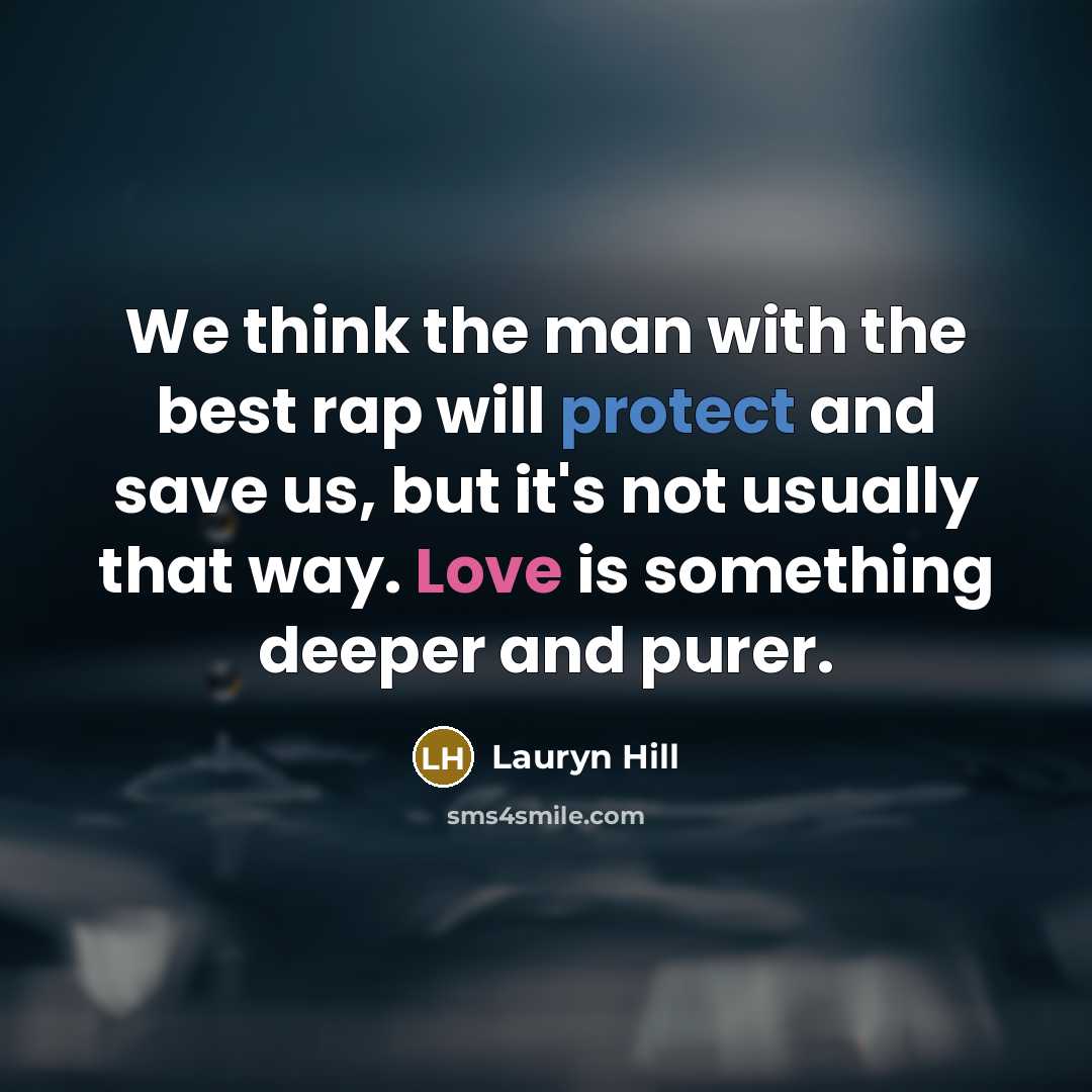 “We think the man with the best rap will protect and save us, but it's not usually that way. Love is something deeper and purer.” quote by Lauryn Hill