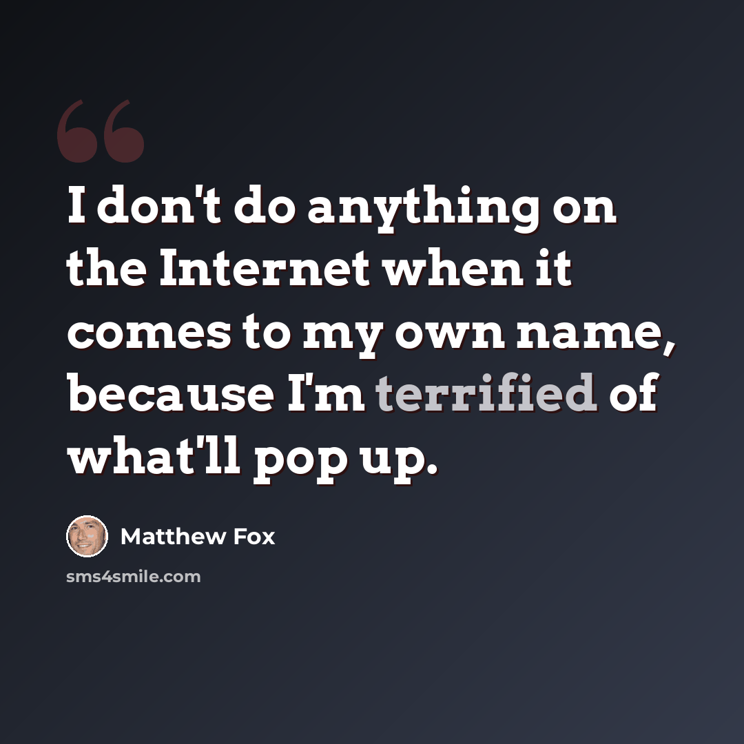 “I don't do anything on the Internet when it comes to my own name, because I'm terrified of what'll pop up.” quote by Matthew Fox