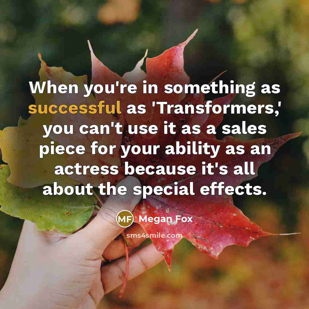 “When you're in something as successful as 'Transformers,' you can't use it as a sales piece for your ability as an actress because it's all about the special effects.” quote by Megan Fox