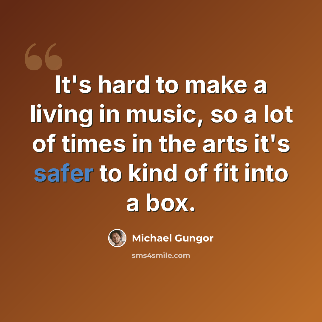 “It's hard to make a living in music, so a lot of times in the arts it's safer to kind of fit into a box.” quote by Michael Gungor