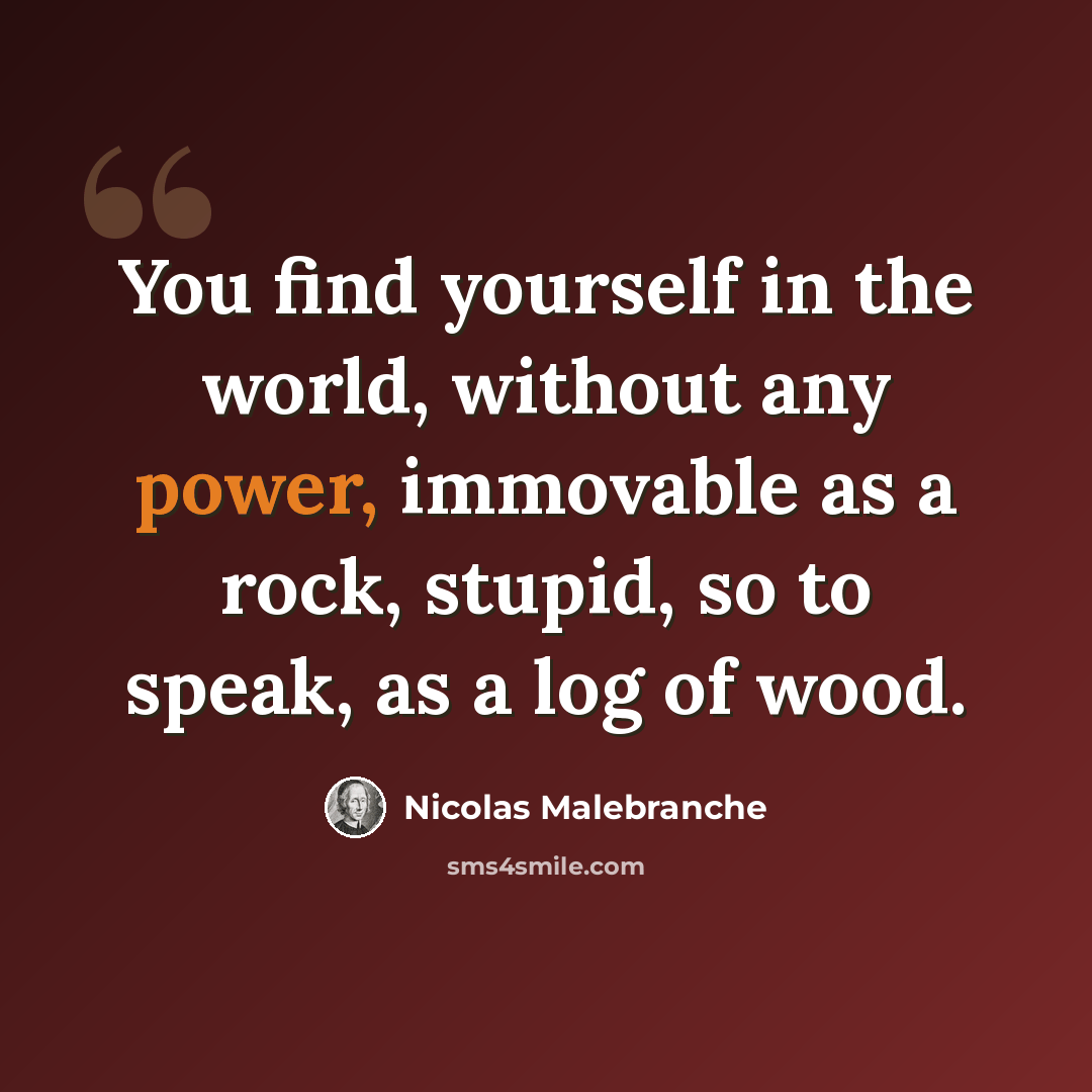 “You find yourself in the world, without any power, immovable as a rock, stupid, so to speak, as a log of wood.” quote by Nicolas Malebranche