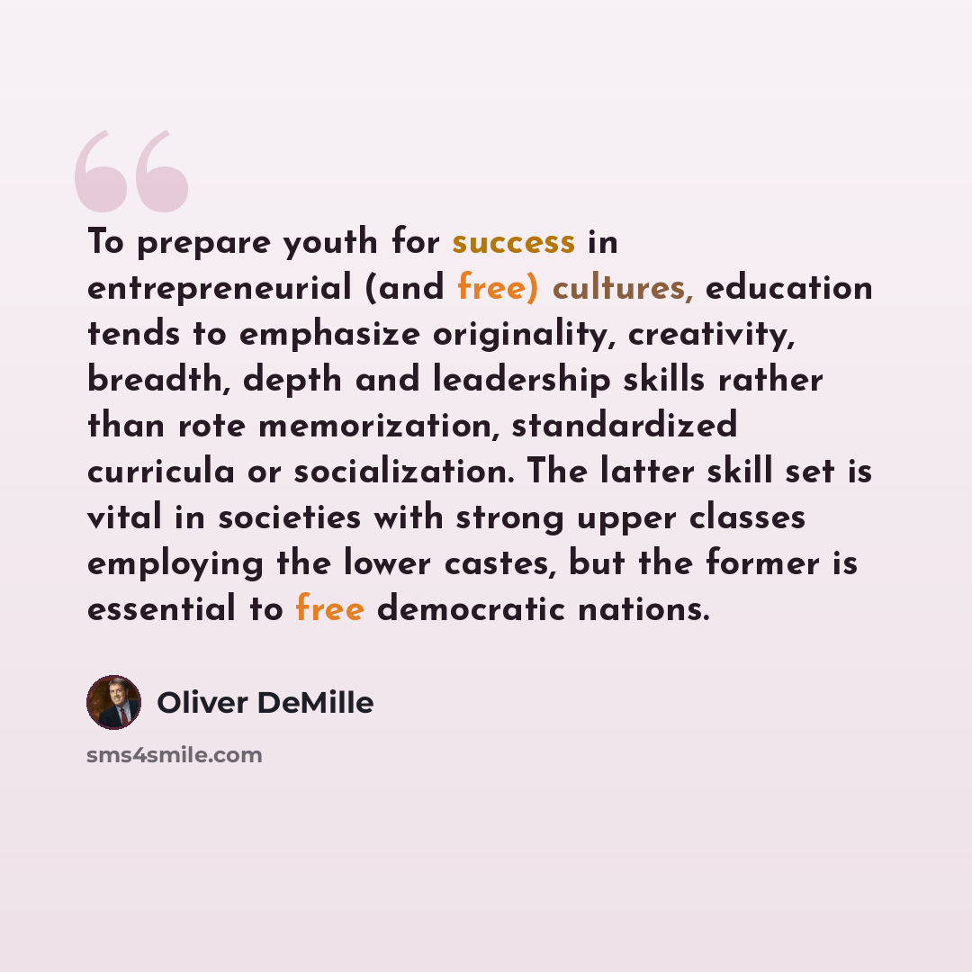 “To prepare youth for success in entrepreneurial (and free) cultures, education tends to emphasize originality, creativity, breadth, depth and leadership skills rather than rote memorization, standardized curricula or socialization. The latter skill set is vital in societies with strong upper…” quote by Oliver DeMille