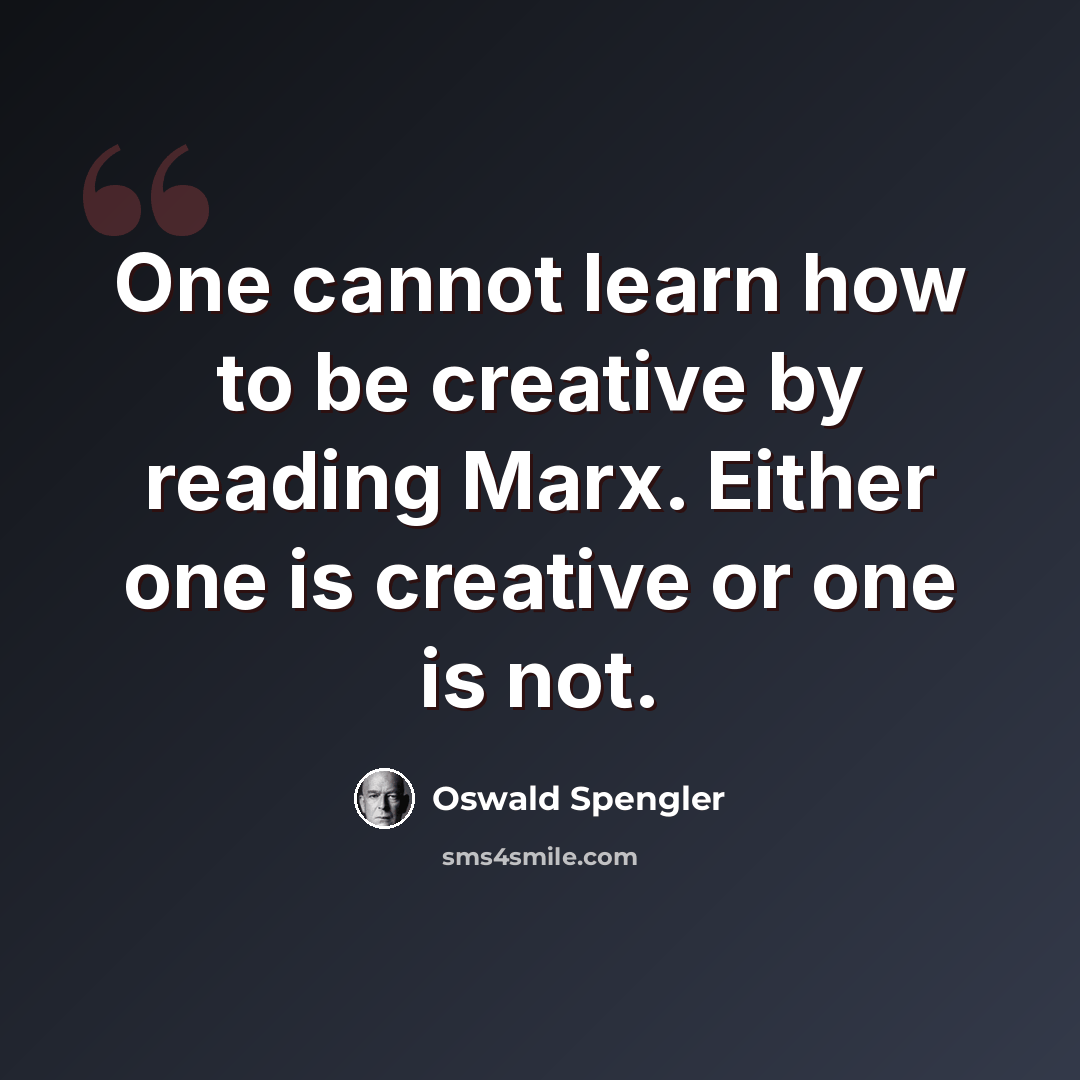 “One cannot learn how to be creative by reading Marx. Either one is creative or one is not.” quote by Oswald Spengler